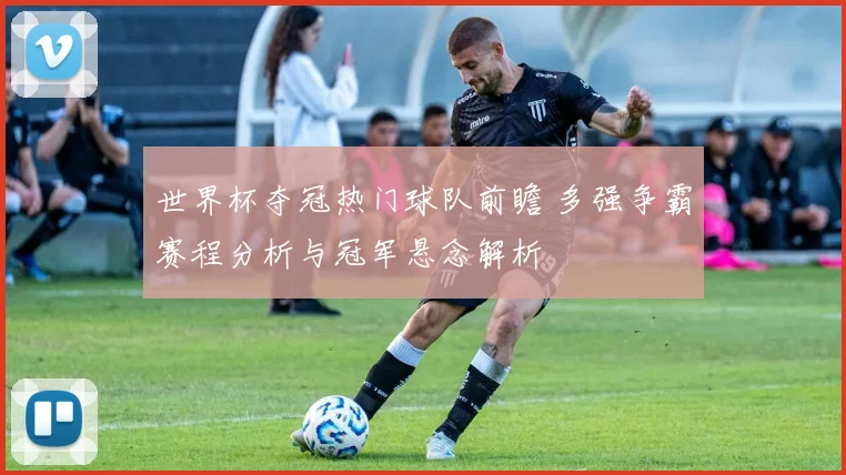 世界杯夺冠热门球队前瞻 多强争霸赛程分析与冠军悬念解析