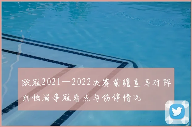 欧冠2021—2022决赛前瞻皇马对阵利物浦争冠看点与伤停情况
