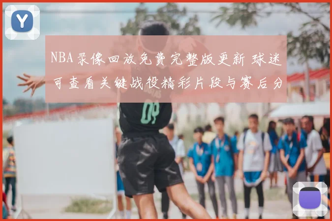 NBA录像回放免费完整版更新 球迷可查看关键战役精彩片段与赛后分析