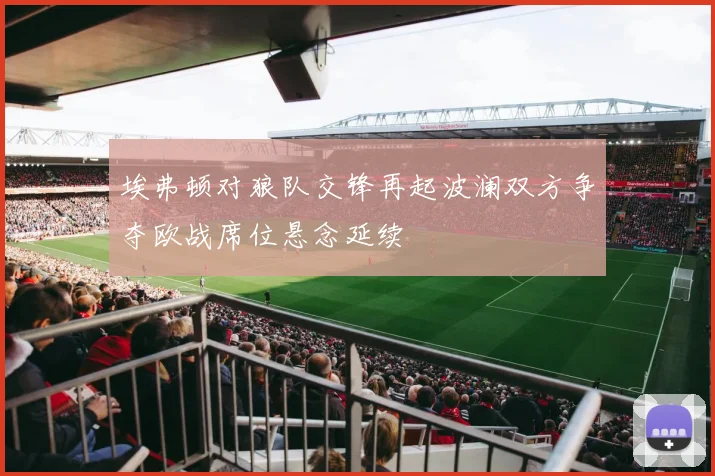 埃弗顿对狼队交锋再起波澜双方争夺欧战席位悬念延续