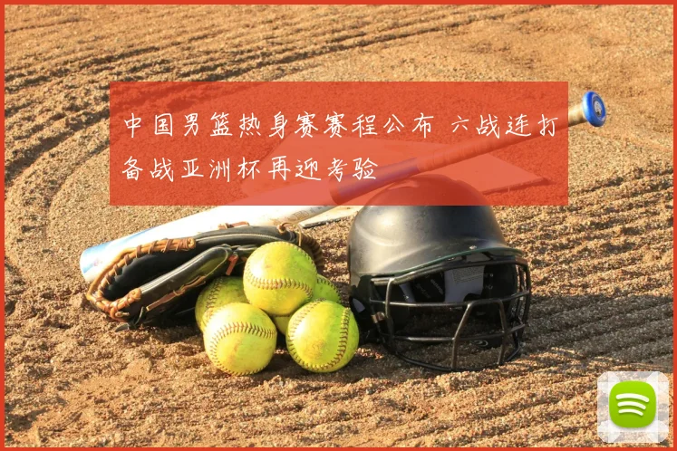 中国男篮热身赛赛程公布 六战连打备战亚洲杯再迎考验