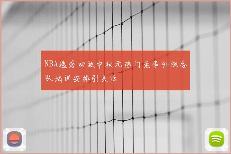 NBA选秀回放中状元热门竞争升级各队试训安排引关注