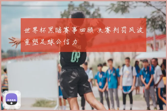 世界杯黑暗赛事回顾 决赛判罚风波重塑足球公信力