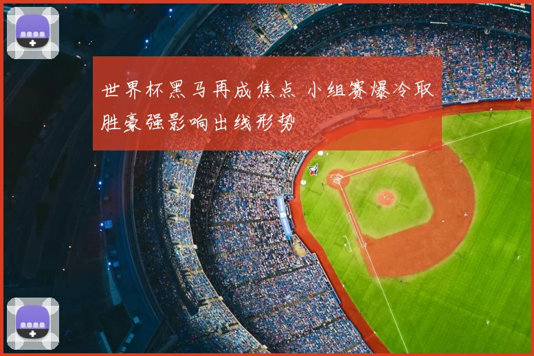 世界杯黑马再成焦点 小组赛爆冷取胜豪强影响出线形势