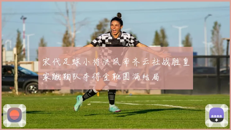 宋代足球小将洪风率齐云社战胜皇家蹴鞠队夺得金靴圆满结局