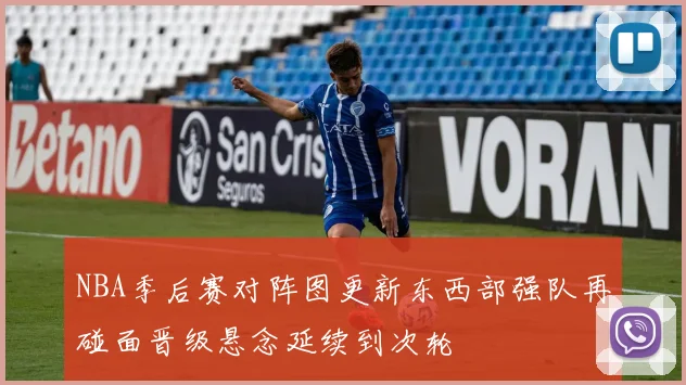 NBA季后赛对阵图更新东西部强队再碰面晋级悬念延续到次轮