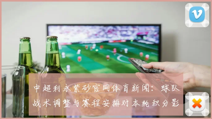 中超利永紫砂官网体育新闻:球队战术调整与赛程安排对本轮积分影响分析