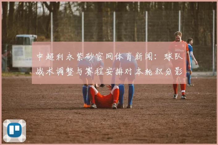 中超利永紫砂官网体育新闻：球队战术调整与赛程安排对本轮积分影响分析