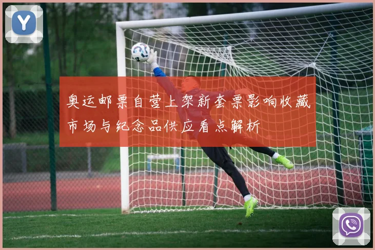 奥运邮票自营上架新套票影响收藏市场与纪念品供应看点解析