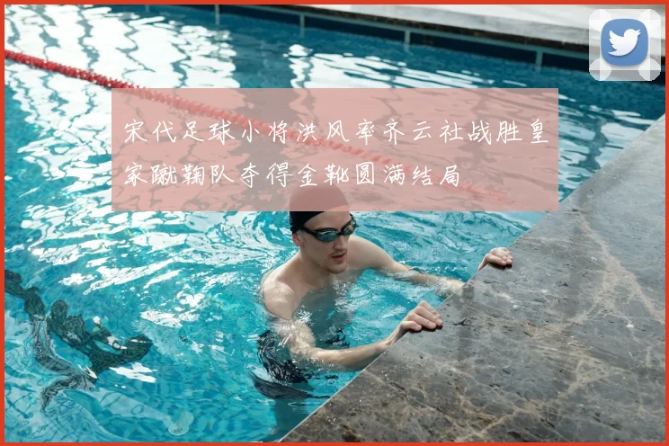 宋代足球小将洪风率齐云社战胜皇家蹴鞠队夺得金靴圆满结局