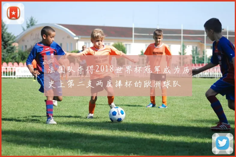 法国队夺得2018世界杯冠军成为历史上第二支两度捧杯的欧洲球队