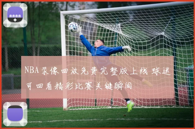NBA录像回放免费完整版上线 球迷可回看精彩比赛关键瞬间