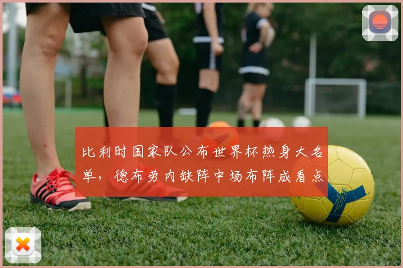 比利时国家队公布世界杯热身大名单，德布劳内缺阵中场布阵成看点