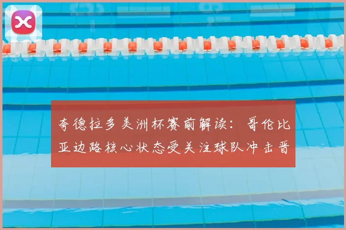 夸德拉多美洲杯赛前解读:哥伦比亚边路核心状态受关注球队冲击晋级关键战