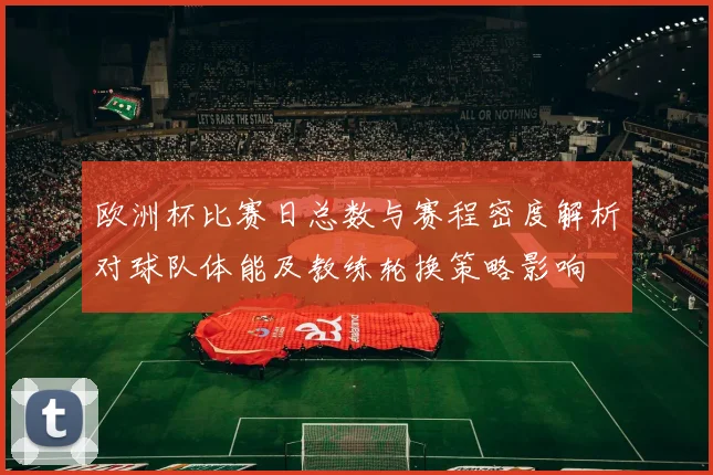 欧洲杯比赛日总数与赛程密度解析对球队体能及教练轮换策略影响