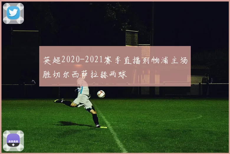 英超2020-2021赛季直播利物浦主场胜切尔西萨拉赫两球
