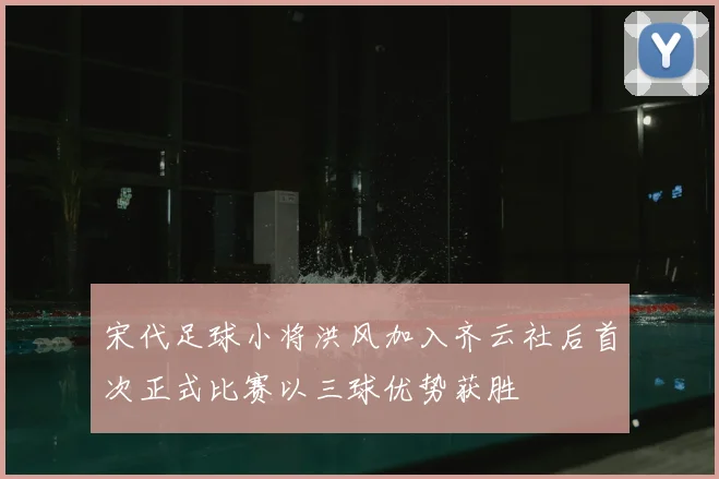 宋代足球小将洪风加入齐云社后首次正式比赛以三球优势获胜