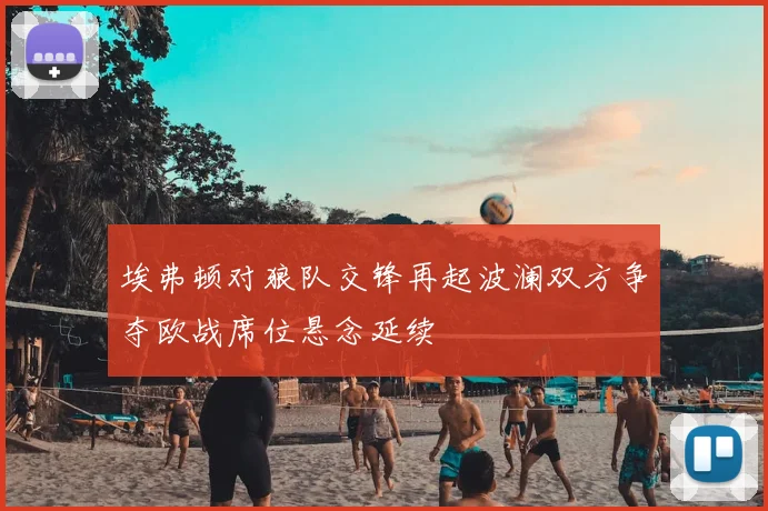 埃弗顿对狼队交锋再起波澜双方争夺欧战席位悬念延续