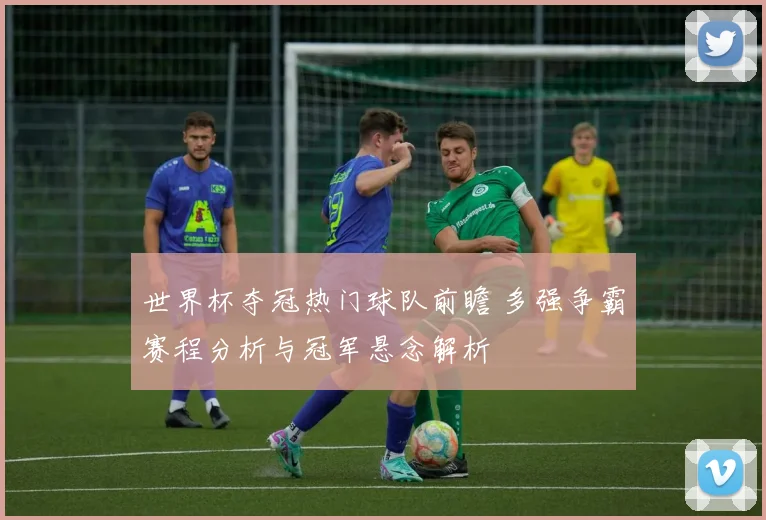 世界杯夺冠热门球队前瞻 多强争霸赛程分析与冠军悬念解析