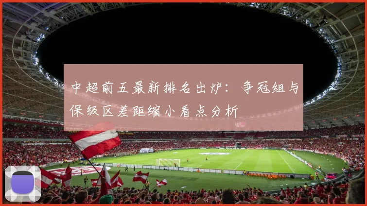 中超前五最新排名出炉：争冠组与保级区差距缩小看点分析