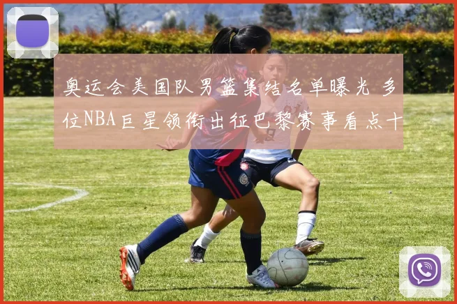 奥运会美国队男篮集结名单曝光 多位NBA巨星领衔出征巴黎赛事看点十足