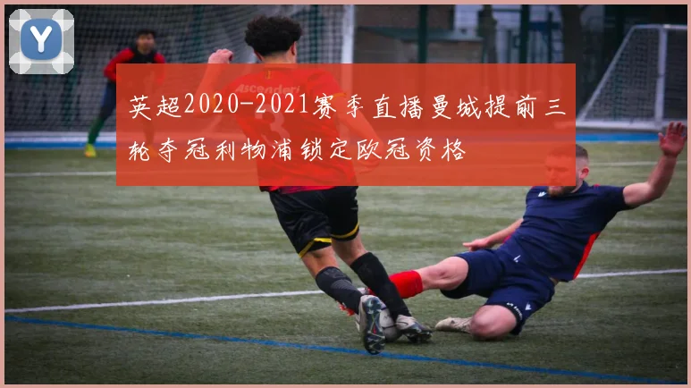 英超2020-2021赛季直播曼城提前三轮夺冠利物浦锁定欧冠资格