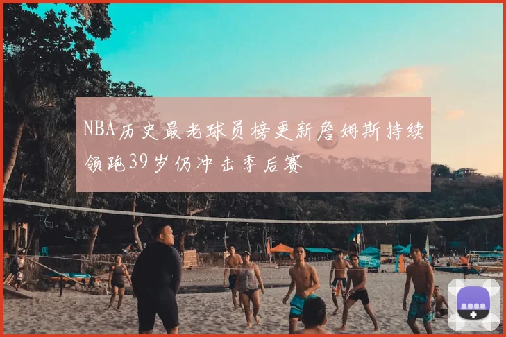 NBA历史最老球员榜更新詹姆斯持续领跑39岁仍冲击季后赛