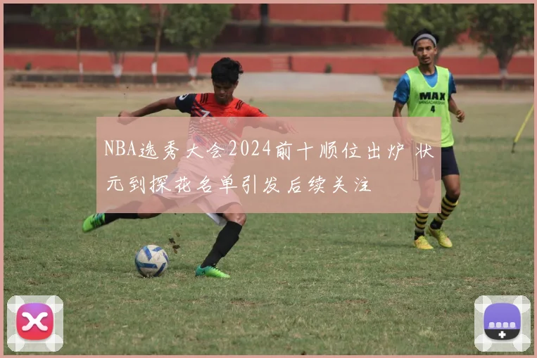 NBA选秀大会2024前十顺位出炉 状元到探花名单引发后续关注