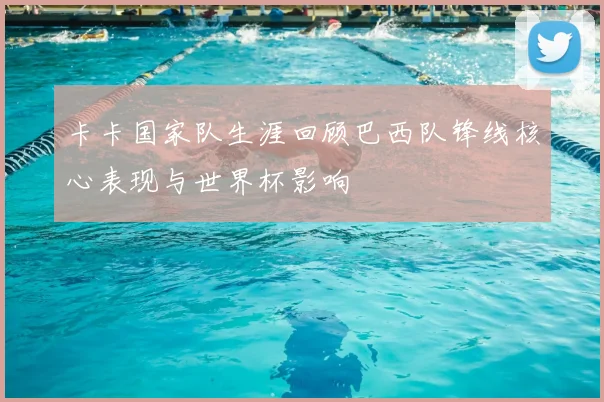 卡卡国家队生涯回顾巴西队锋线核心表现与世界杯影响