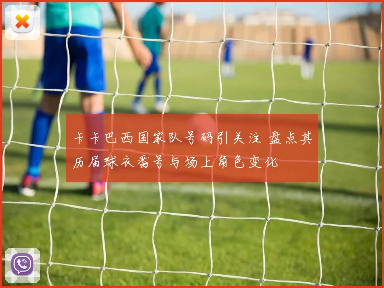 卡卡巴西国家队号码引关注 盘点其历届球衣番号与场上角色变化