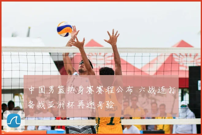 中国男篮热身赛赛程公布 六战连打备战亚洲杯再迎考验