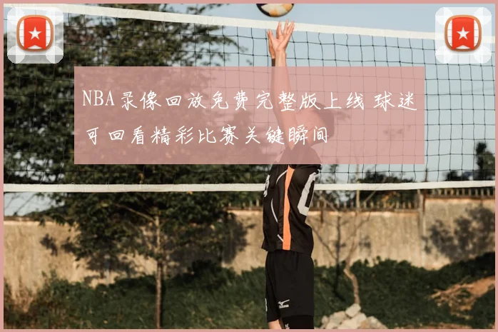 NBA录像回放免费完整版上线 球迷可回看精彩比赛关键瞬间