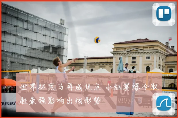 世界杯黑马再成焦点 小组赛爆冷取胜豪强影响出线形势