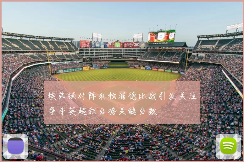 埃弗顿对阵利物浦德比战引发关注争夺英超积分榜关键分数