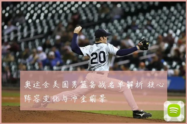 奥运会美国男篮备战名单解析 核心阵容变化与冲金前景