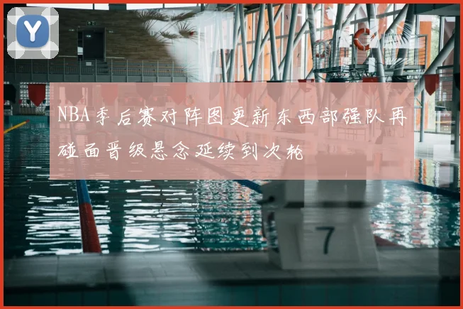 NBA季后赛对阵图更新东西部强队再碰面晋级悬念延续到次轮