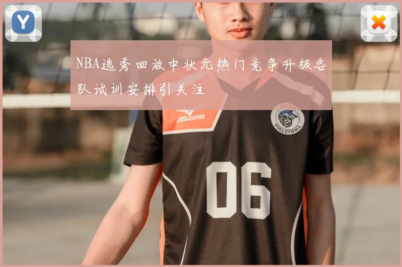 NBA选秀回放中状元热门竞争升级各队试训安排引关注