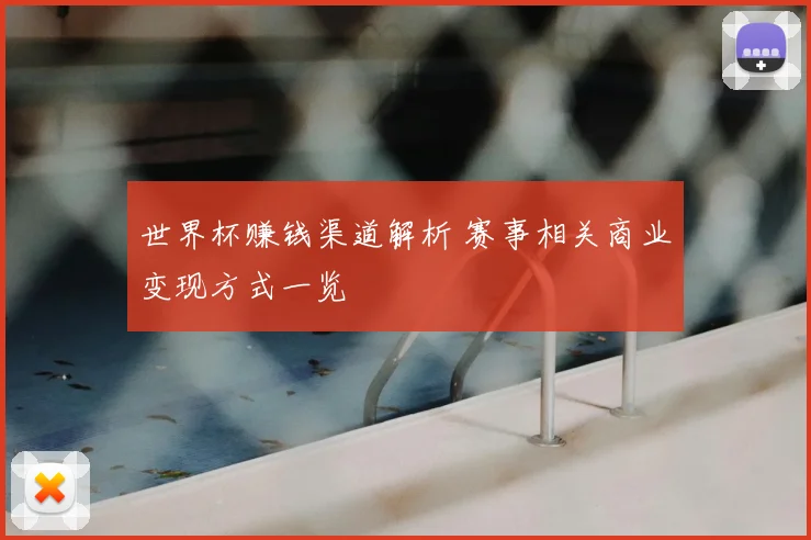 世界杯赚钱渠道解析 赛事相关商业变现方式一览