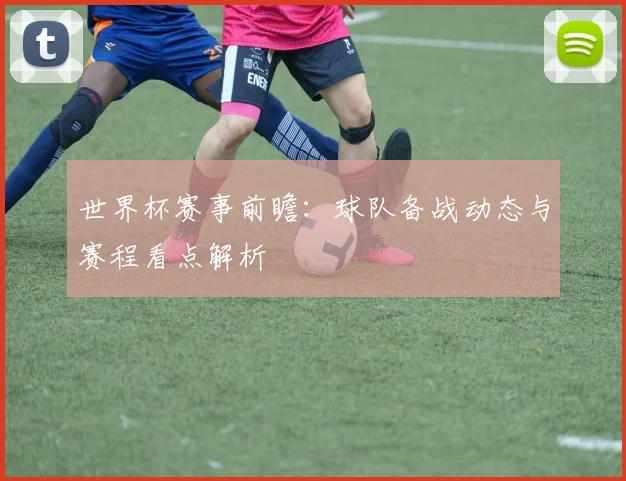 世界杯赛事前瞻：球队备战动态与赛程看点解析