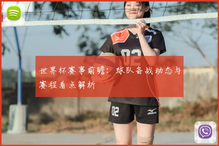 世界杯赛事前瞻：球队备战动态与赛程看点解析