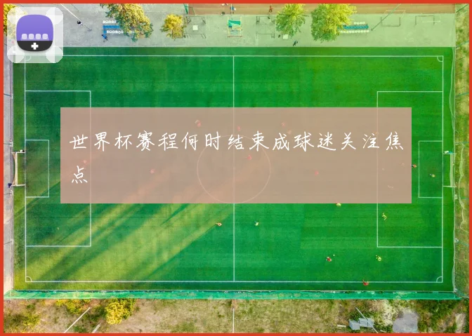 世界杯赛程何时结束成球迷关注焦点