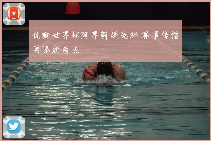 优酷世界杯跨界解说亮相 赛事传播再添新看点