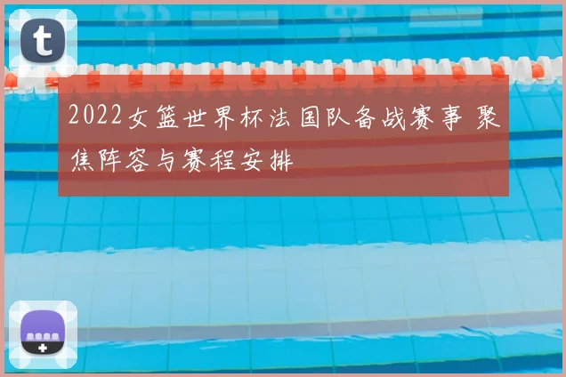 2022女篮世界杯法国队备战赛事 聚焦阵容与赛程安排