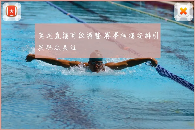 奥运直播时段调整 赛事转播安排引发观众关注