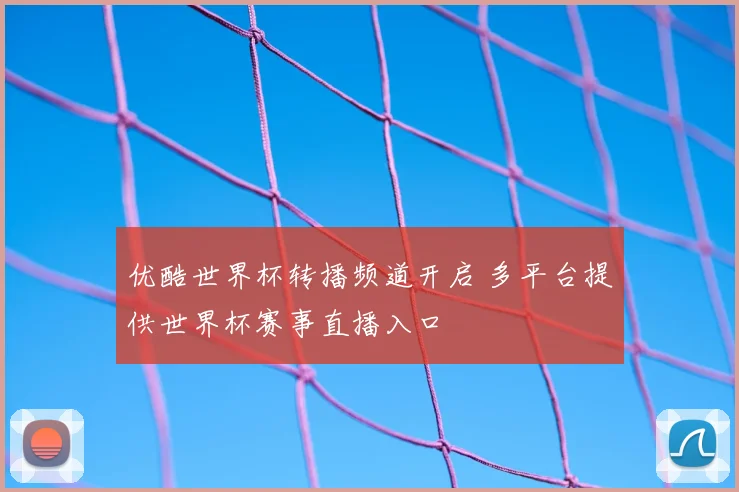 优酷世界杯转播频道开启 多平台提供世界杯赛事直播入口