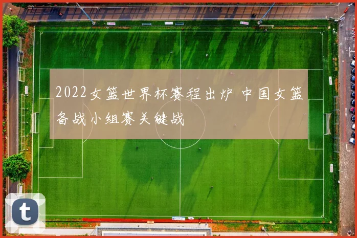 2022女篮世界杯赛程出炉 中国女篮备战小组赛关键战