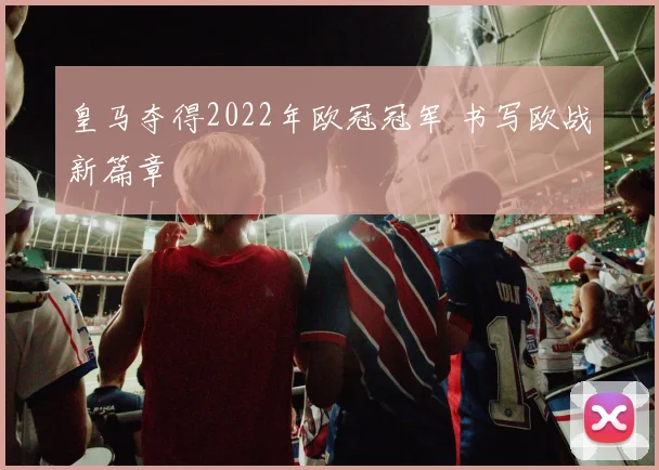 皇马夺得2022年欧冠冠军 书写欧战新篇章