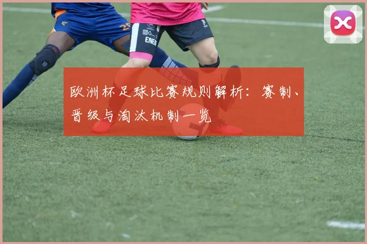 欧洲杯足球比赛规则解析:赛制、晋级与淘汰机制一览