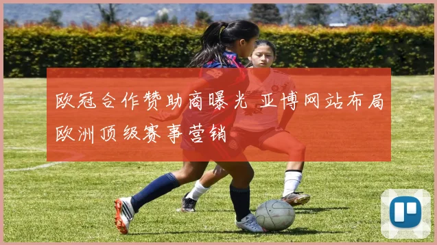 欧冠合作赞助商曝光 亚博网站布局欧洲顶级赛事营销